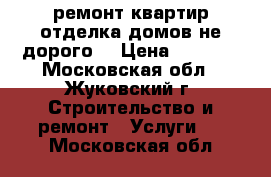 ремонт квартир-отделка домов.не дорого. › Цена ­ 3 000 - Московская обл., Жуковский г. Строительство и ремонт » Услуги   . Московская обл.